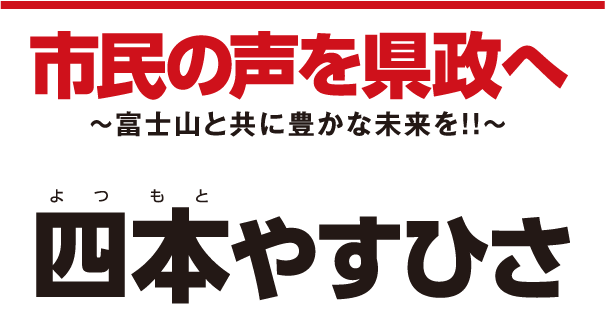 四本やすひさ 市民の声を県政へ～富士山と共に豊かな未来を!!～